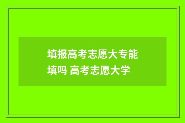 填报高考志愿大专能填吗 高考志愿大学