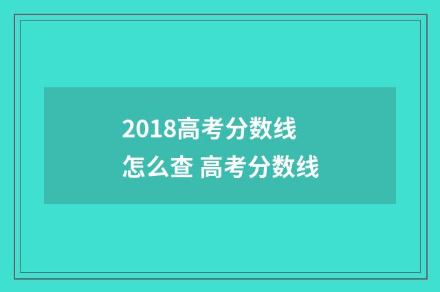 2018高考分数线怎么查 高考分数线