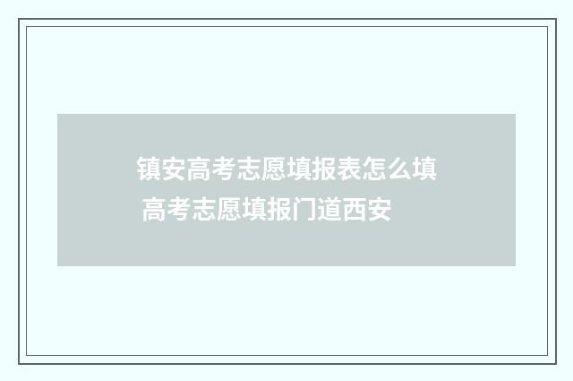 镇安高考志愿填报表怎么填 高考志愿填报门道西安