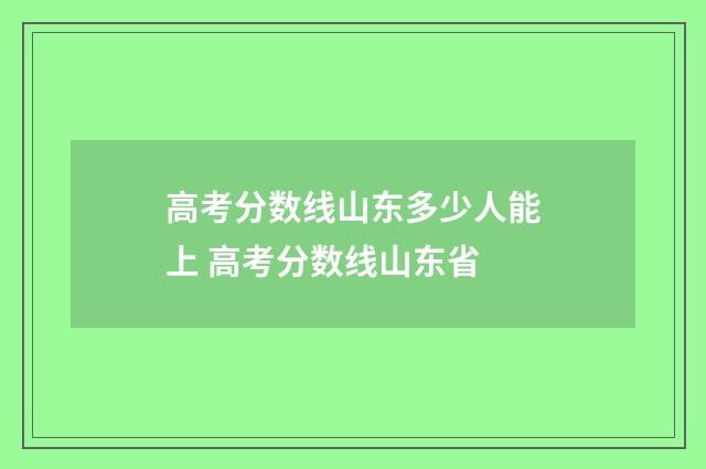 高考分数线山东多少人能上 高考分数线山东省