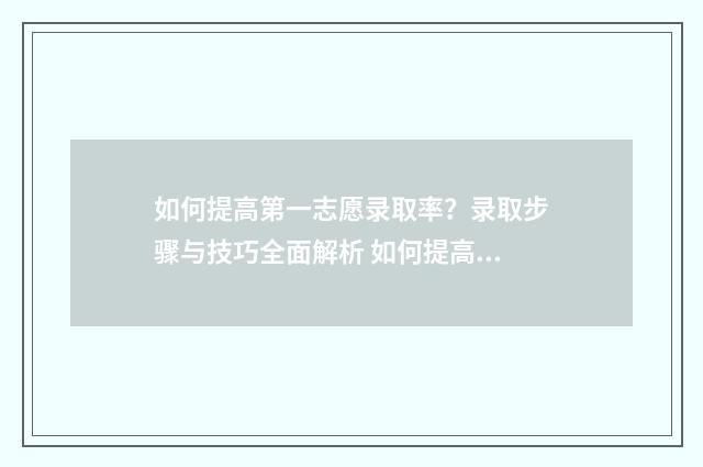 如何提高第一志愿录取率？录取步骤与技巧全面解析 如何提高自己的第一学历