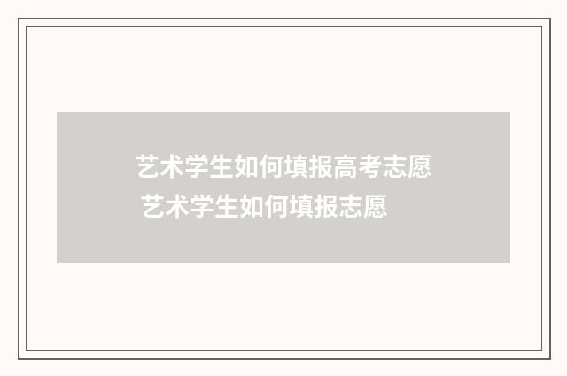 艺术学生如何填报高考志愿 艺术学生如何填报志愿
