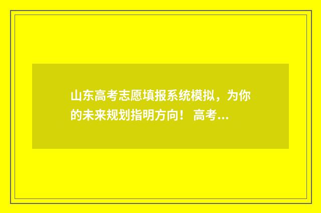 山东高考志愿填报系统模拟，为你的未来规划指明方向！ 高考报志愿