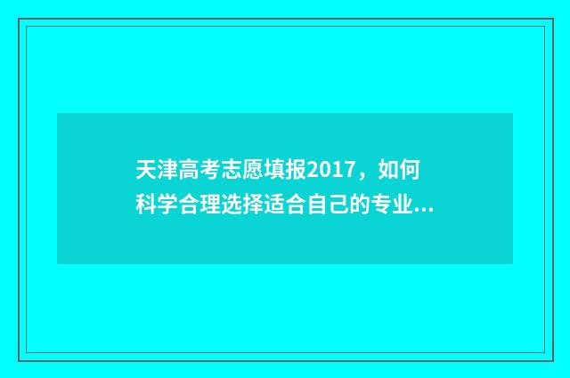 天津高考志愿填报2017，如何科学合理选择适合自己的专业和学校？ 天津高考志愿填报怎么算成功