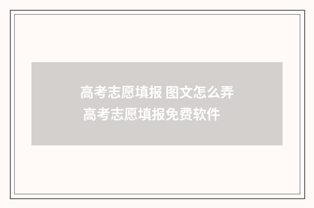 高考志愿填报 图文怎么弄 高考志愿填报免费软件