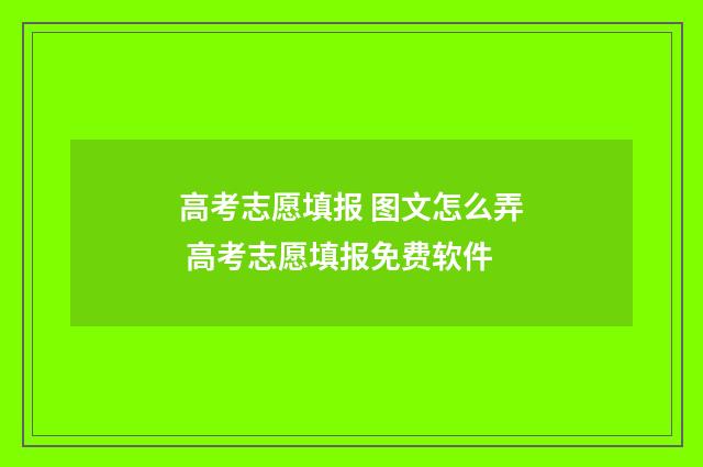 高考志愿填报 图文怎么弄 高考志愿填报免费软件