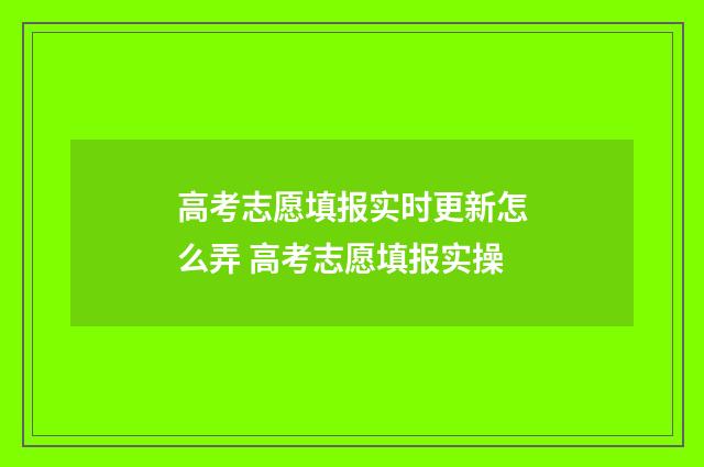 高考志愿填报实时更新怎么弄 高考志愿填报实操