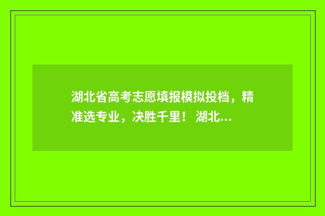 湖北省高考志愿填报模拟投档，精准选专业，决胜千里！ 湖北去年高考分数线