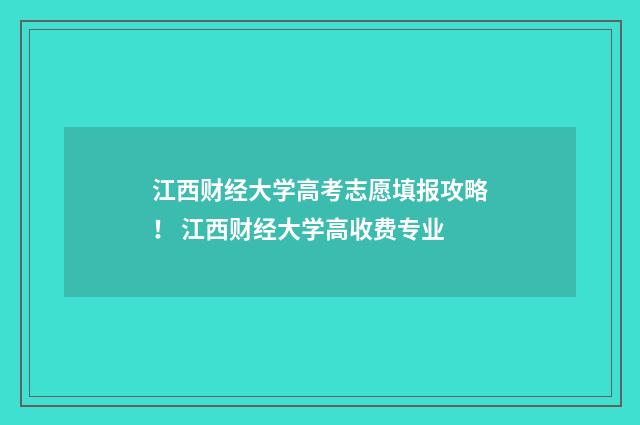 江西财经大学高考志愿填报攻略！ 江西财经大学高收费专业