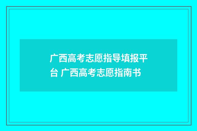 广西高考志愿指导填报平台 广西高考志愿指南书