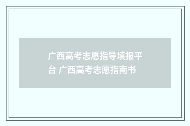 广西高考志愿指导填报平台 广西高考志愿指南书