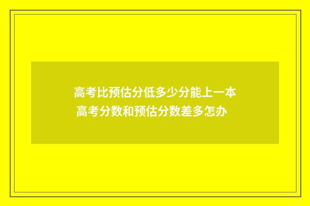 高考比预估分低多少分能上一本 高考分数和预估分数差多怎办