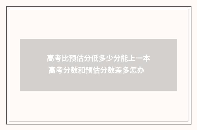 高考比预估分低多少分能上一本 高考分数和预估分数差多怎办