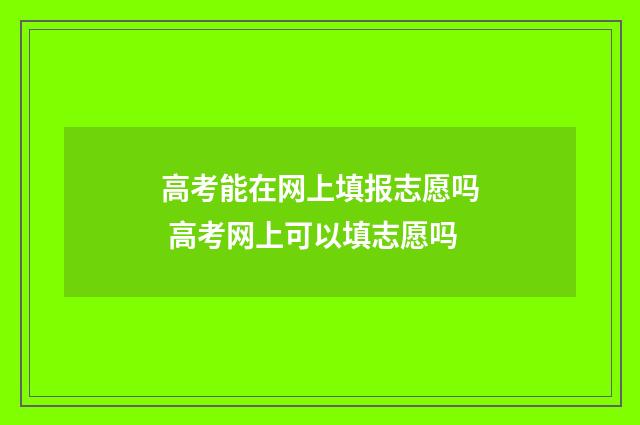 高考能在网上填报志愿吗 高考网上可以填志愿吗