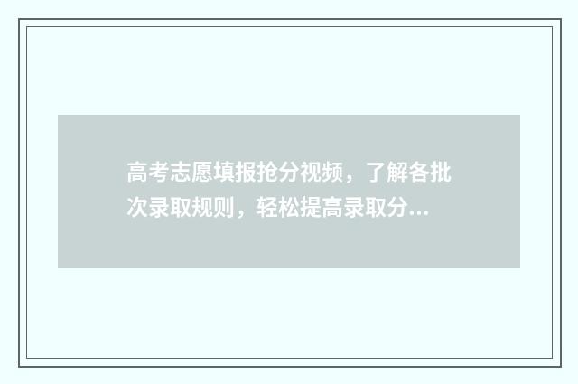 高考志愿填报抢分视频，了解各批次录取规则，轻松提高录取分数 高考志愿填报猫腻多