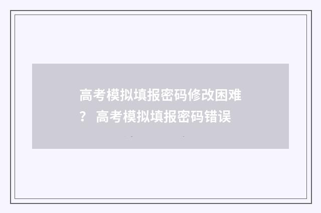 高考模拟填报密码修改困难？ 高考模拟填报密码错误