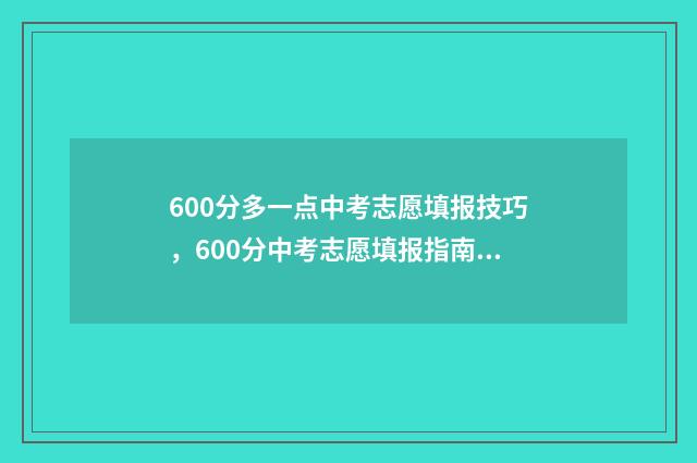 600分多一点中考志愿填报技巧，600分中考志愿填报指南 中考600分以下上什么学校