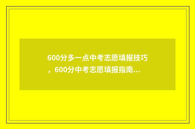 600分多一点中考志愿填报技巧，600分中考志愿填报指南 中考600分以下上什么学校