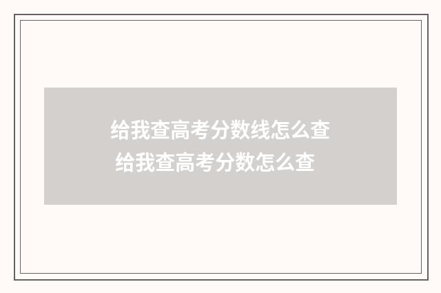 给我查高考分数线怎么查 给我查高考分数怎么查