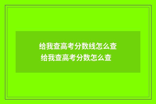 给我查高考分数线怎么查 给我查高考分数怎么查