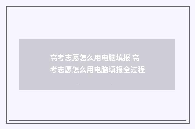 高考志愿怎么用电脑填报 高考志愿怎么用电脑填报全过程