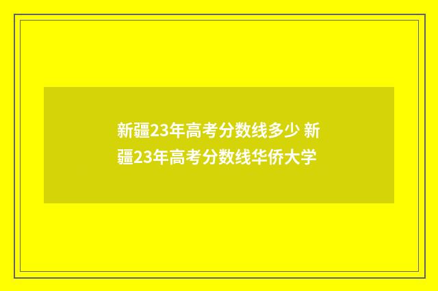 新疆23年高考分数线多少 新疆23年高考分数线华侨大学