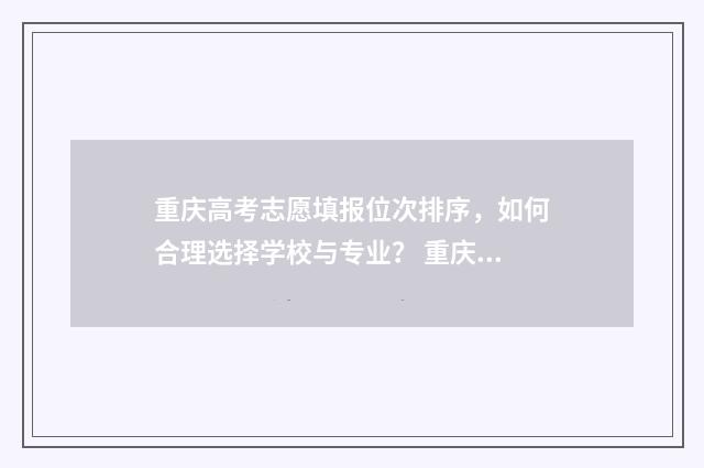 重庆高考志愿填报位次排序，如何合理选择学校与专业？ 重庆高考志愿填报查询