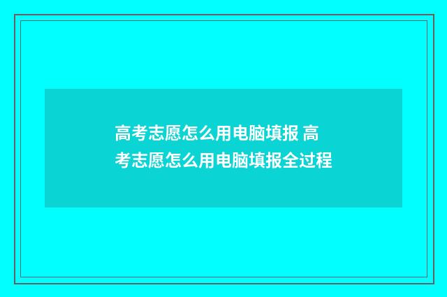 高考志愿怎么用电脑填报 高考志愿怎么用电脑填报全过程