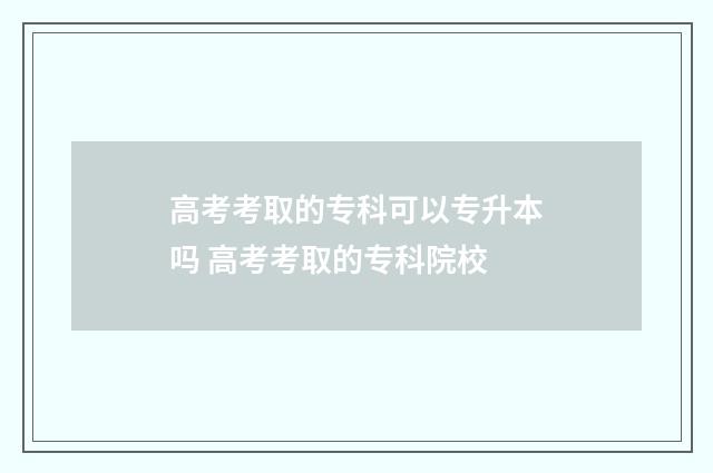 高考考取的专科可以专升本吗 高考考取的专科院校