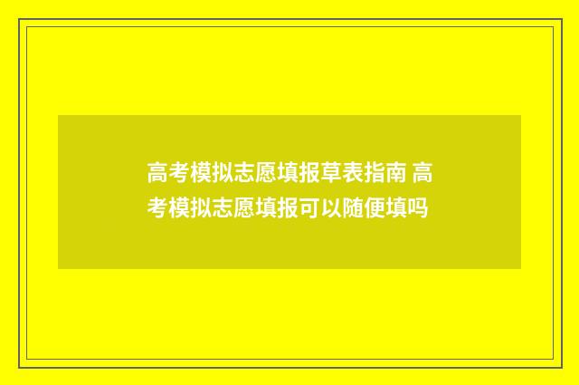 高考模拟志愿填报草表指南 高考模拟志愿填报可以随便填吗