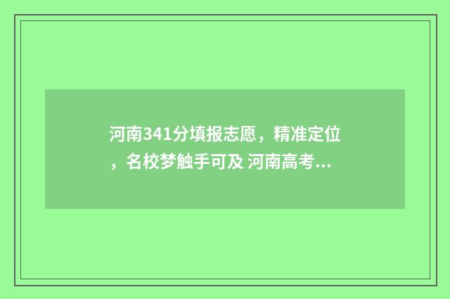 河南341分填报志愿，精准定位，名校梦触手可及 河南高考成绩431分,能上什么大学