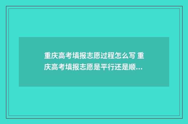重庆高考填报志愿过程怎么写 重庆高考填报志愿是平行还是顺序