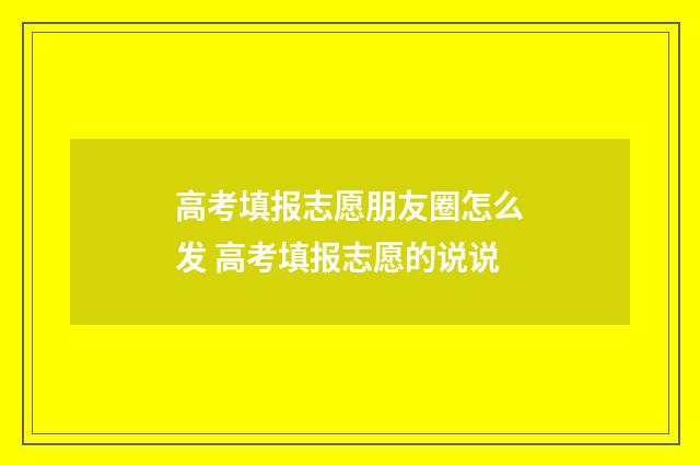高考填报志愿朋友圈怎么发 高考填报志愿的说说