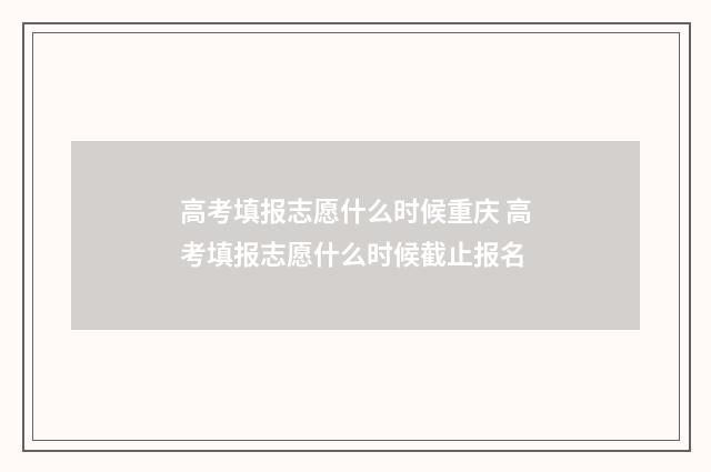 高考填报志愿什么时候重庆 高考填报志愿什么时候截止报名