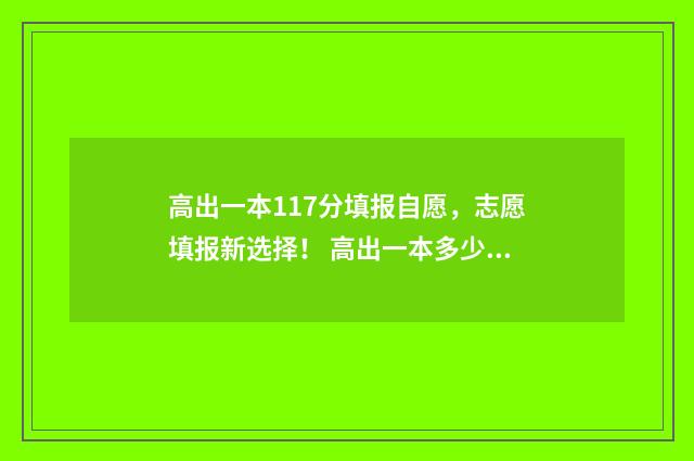 高出一本117分填报自愿，志愿填报新选择！ 高出一本多少分可以上一本