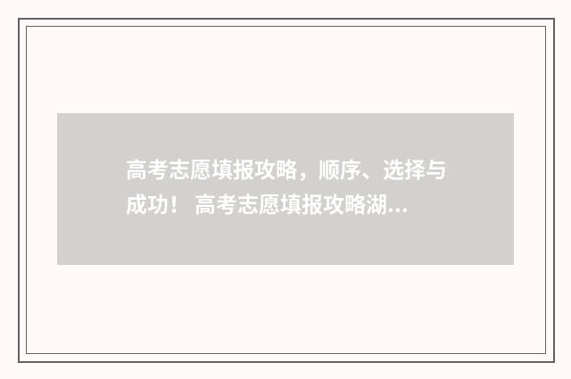 高考志愿填报攻略，顺序、选择与成功！ 高考志愿填报攻略湖南