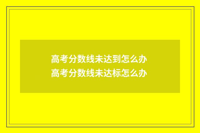 高考分数线未达到怎么办 高考分数线未达标怎么办