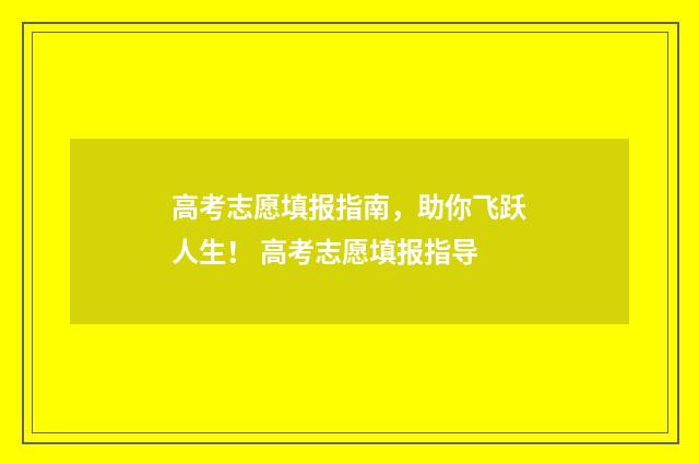 高考志愿填报指南，助你飞跃人生！ 高考志愿填报指导