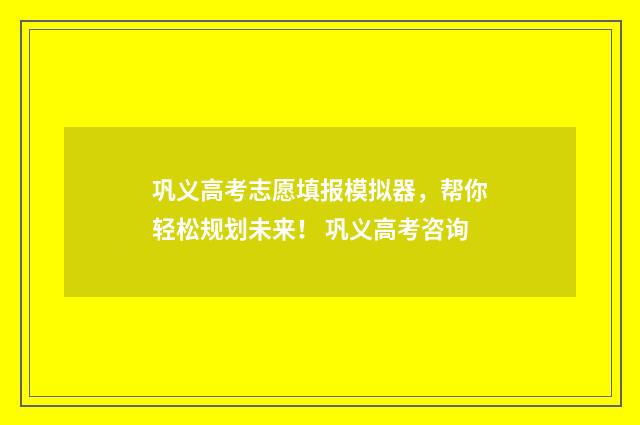 巩义高考志愿填报模拟器，帮你轻松规划未来！ 巩义高考咨询