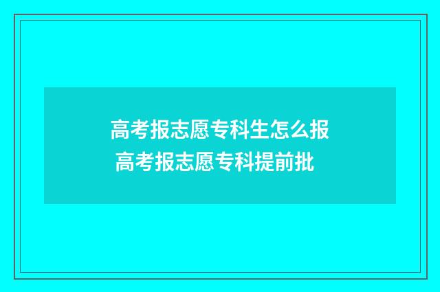 高考报志愿专科生怎么报 高考报志愿专科提前批