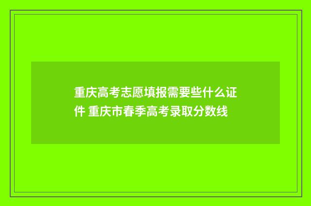 重庆高考志愿填报需要些什么证件 重庆市春季高考录取分数线