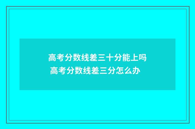 高考分数线差三十分能上吗 高考分数线差三分怎么办