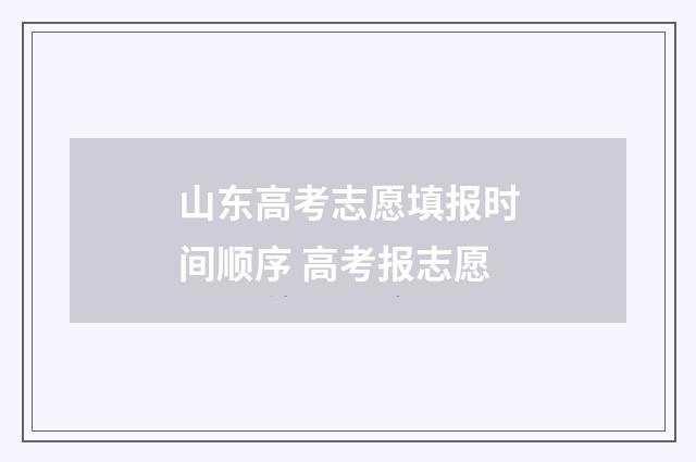 山东高考志愿填报时间顺序 高考报志愿