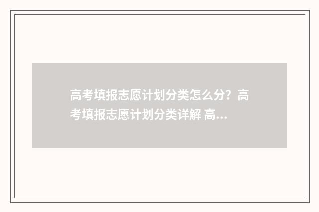 高考填报志愿计划分类怎么分？高考填报志愿计划分类详解 高考填报志愿计划类别怎么填