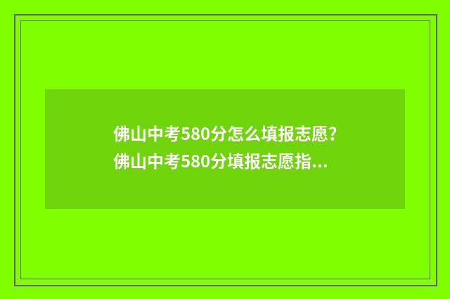 佛山中考580分怎么填报志愿？佛山中考580分填报志愿指南 佛山市中考550左右