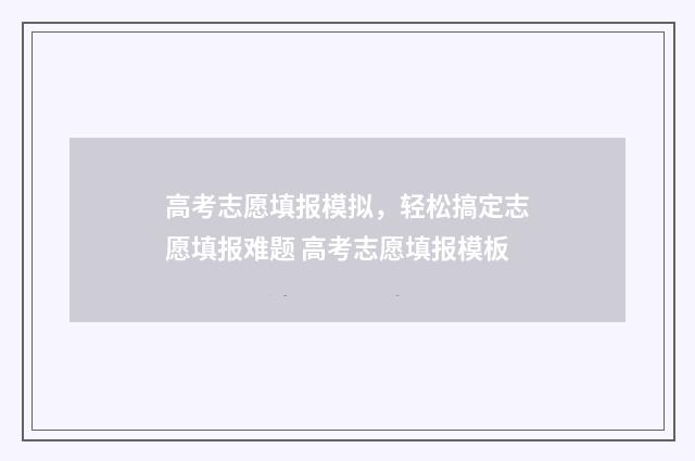 高考志愿填报模拟，轻松搞定志愿填报难题 高考志愿填报模板