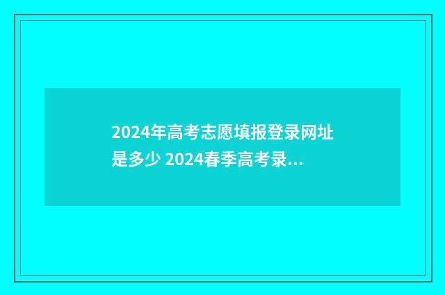 2024年高考志愿填报登录网址是多少 2024春季高考录取分数线