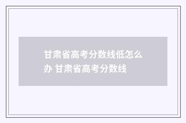甘肃省高考分数线低怎么办 甘肃省高考分数线
