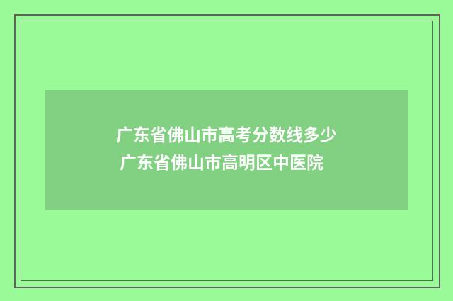 广东省佛山市高考分数线多少 广东省佛山市高明区中医院