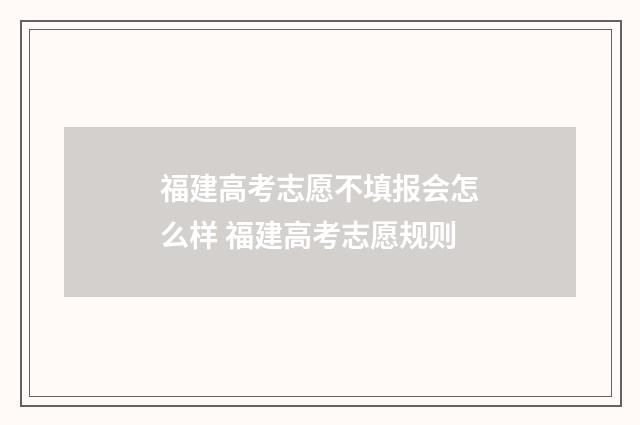 福建高考志愿不填报会怎么样 福建高考志愿规则